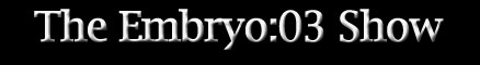 The Embryo:03 Show